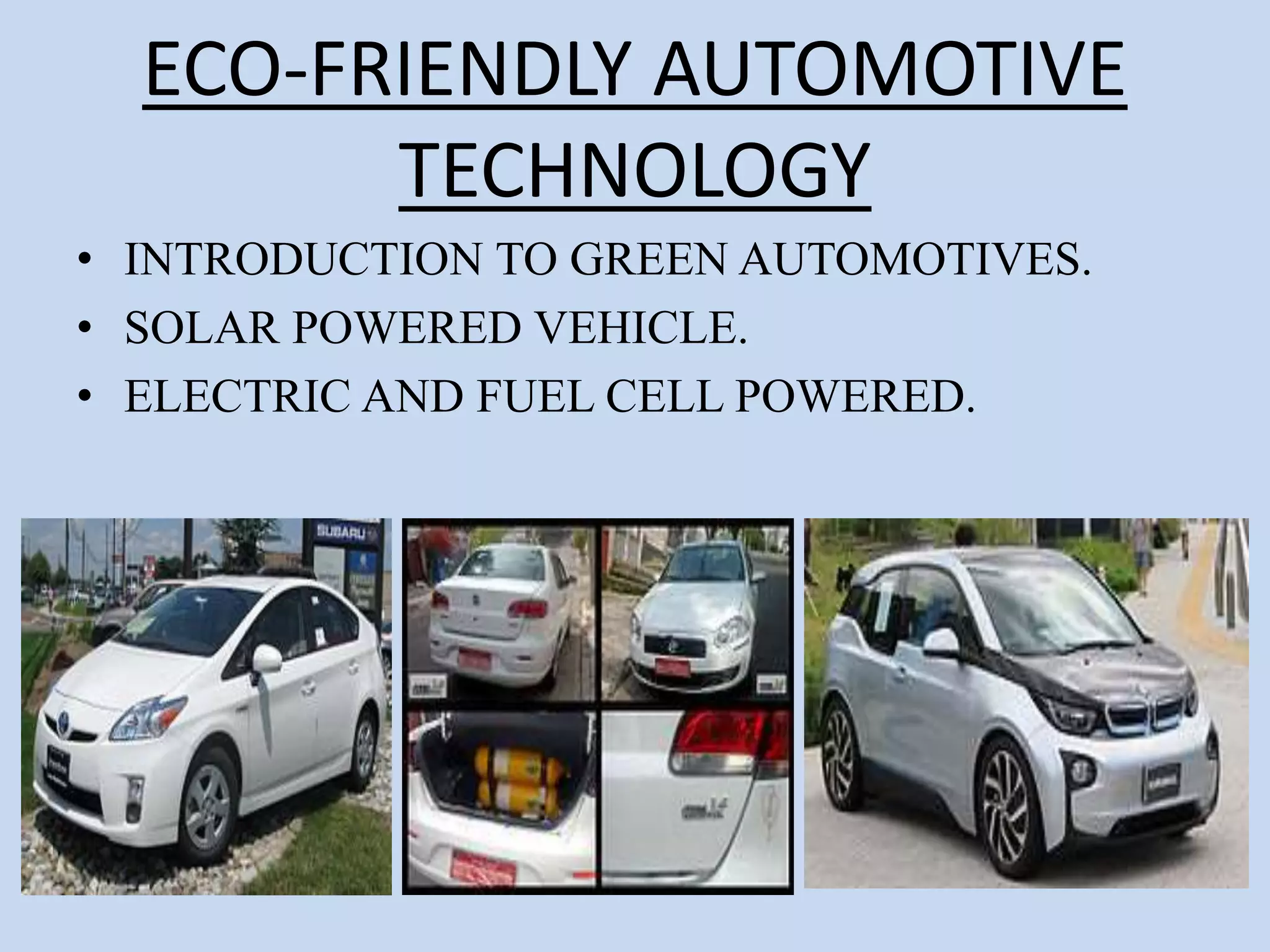 ECO-FRIENDLY AUTOMOTIVE
TECHNOLOGY
• INTRODUCTION TO GREEN AUTOMOTIVES.
• SOLAR POWERED VEHICLE.
• ELECTRIC AND FUEL CELL POWERED.