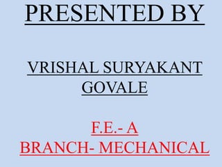 PRESENTED BY
VRISHAL SURYAKANT
GOVALE
F.E.- A
BRANCH- MECHANICAL
 