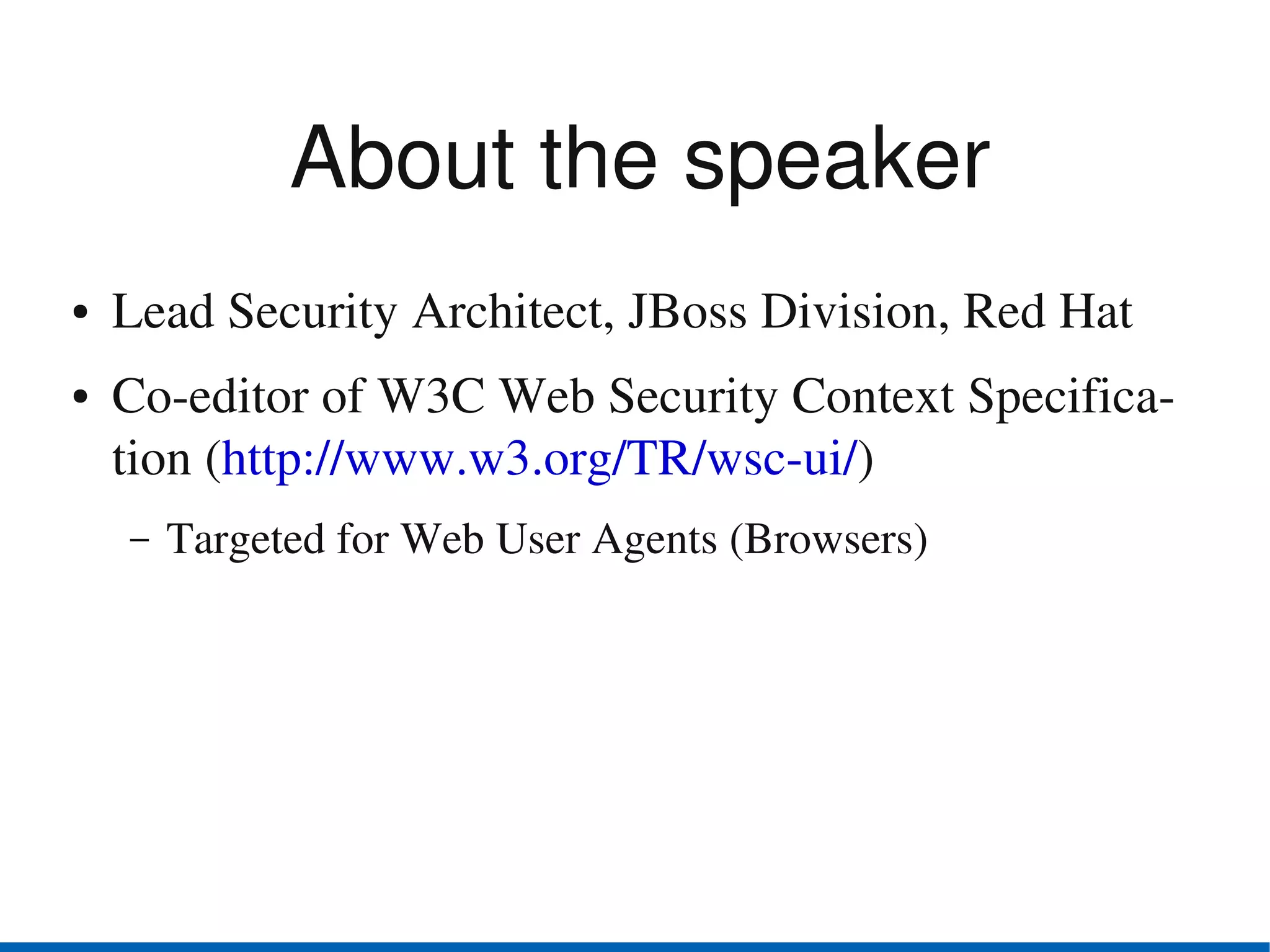 About the speaker
●   Lead Security Architect, JBoss Division, Red Hat
●   Co­editor of W3C Web Security Context Specifica­
    tion (http://www.w3.org/TR/wsc­ui/)
    –   Targeted for Web User Agents (Browsers)
 