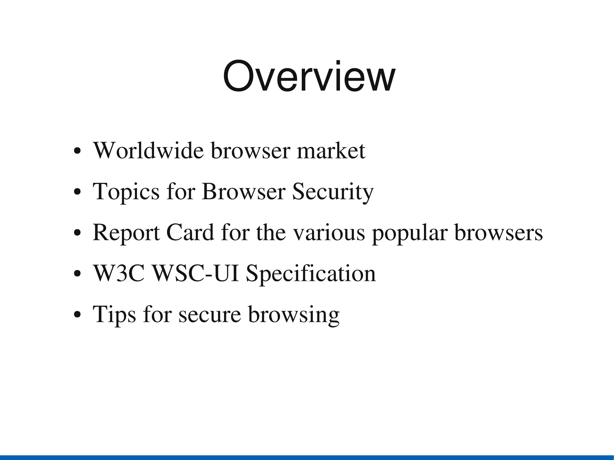 Overview
●   Worldwide browser market
●   Topics for Browser Security
●   Report Card for the various popular browsers
●   W3C WSC­UI Specification
●   Tips for secure browsing
 