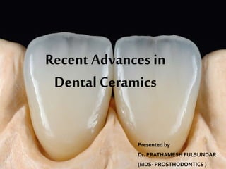 Recent Advances in
Dental Ceramics
Presented by
Dr. PRATHAMESH FULSUNDAR
(MDS- PROSTHODONTICS )
 