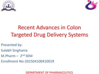Recent Advances in Colon
Targeted Drug Delivery Systems
Presented by-
Sulabh Singhania
M.Pharm – 2nd SEM
DEPARTMENT OF PHARMACEUTICS
Enrollment No-201504100410019
 