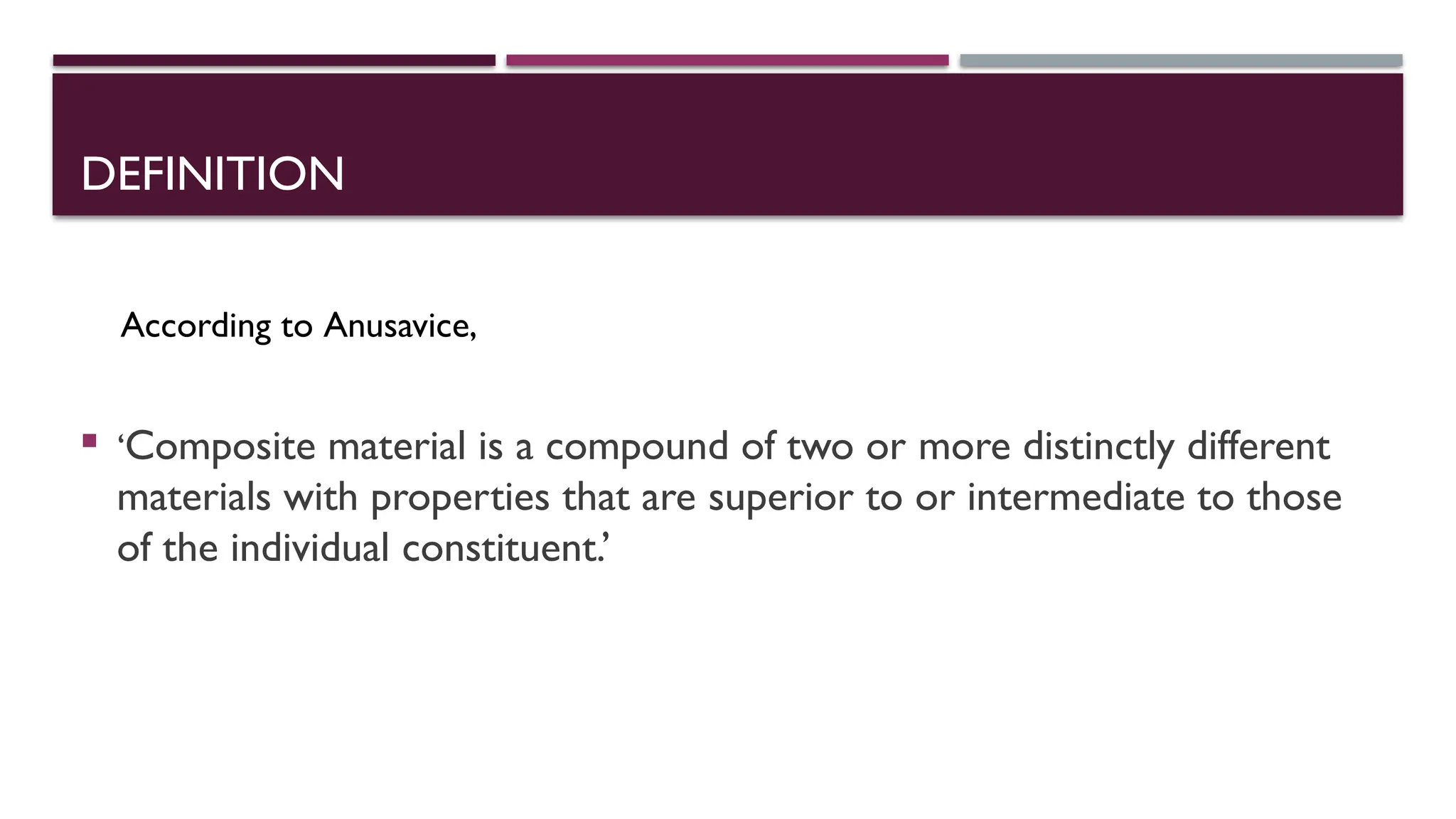 DEFINITION
 ‘Composite material is a compound of two or more distinctly different
materials with properties that are superior to or intermediate to those
of the individual constituent.’
According to Anusavice,
 