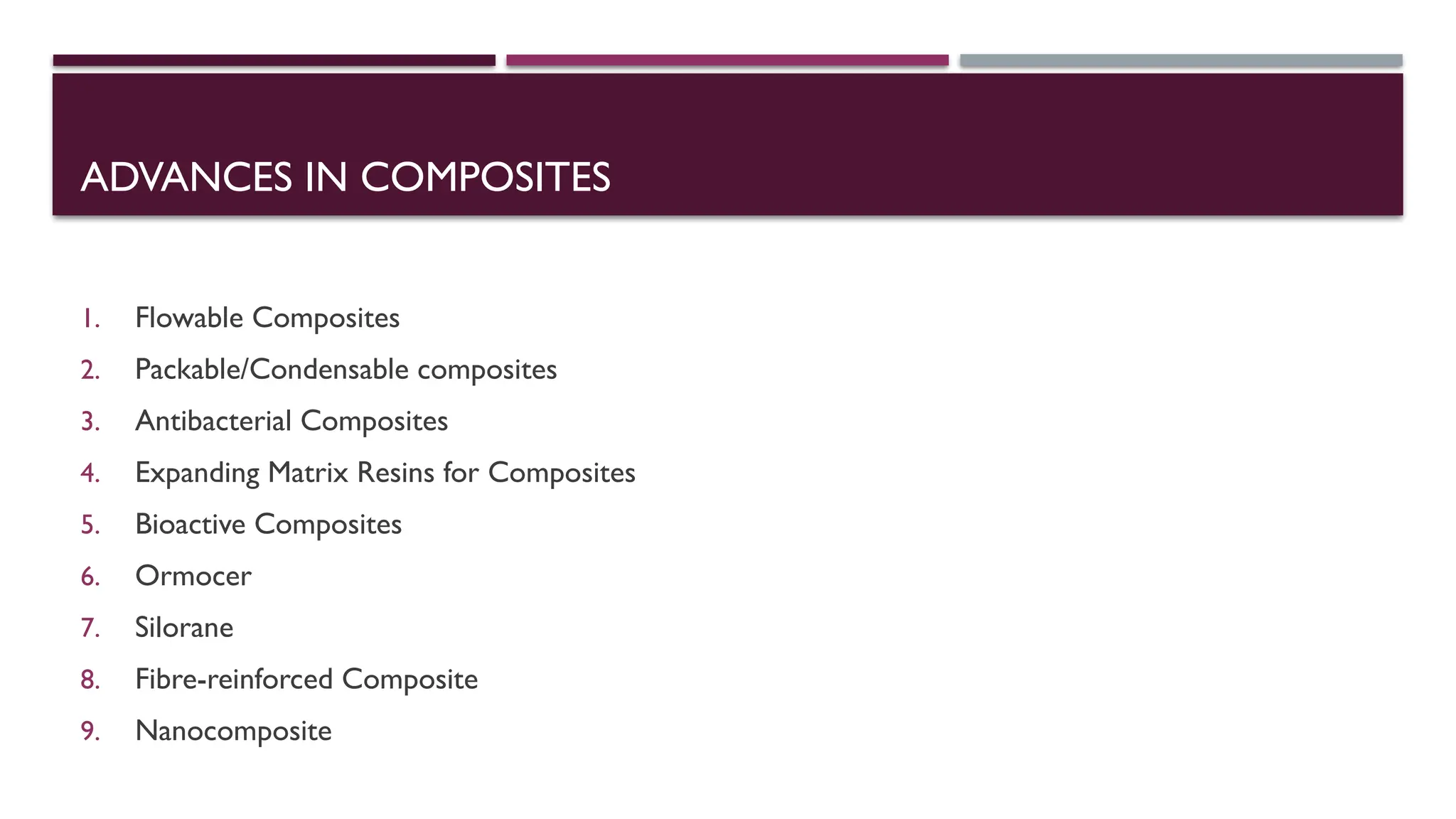 ADVANCES IN COMPOSITES
1. Flowable Composites
2. Packable/Condensable composites
3. Antibacterial Composites
4. Expanding Matrix Resins for Composites
5. Bioactive Composites
6. Ormocer
7. Silorane
8. Fibre-reinforced Composite
9. Nanocomposite
 