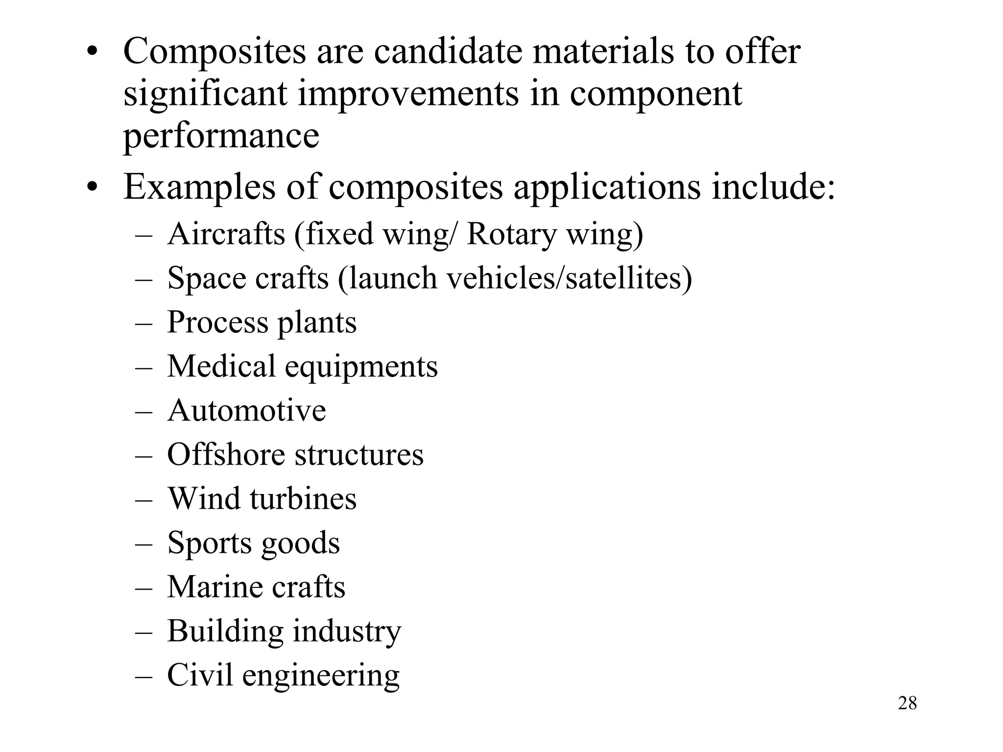 28
• Composites are candidate materials to offer
significant improvements in component
performance
• Examples of composites applications include:
– Aircrafts (fixed wing/ Rotary wing)
– Space crafts (launch vehicles/satellites)
– Process plants
– Medical equipments
– Automotive
– Offshore structures
– Wind turbines
– Sports goods
– Marine crafts
– Building industry
– Civil engineering
 