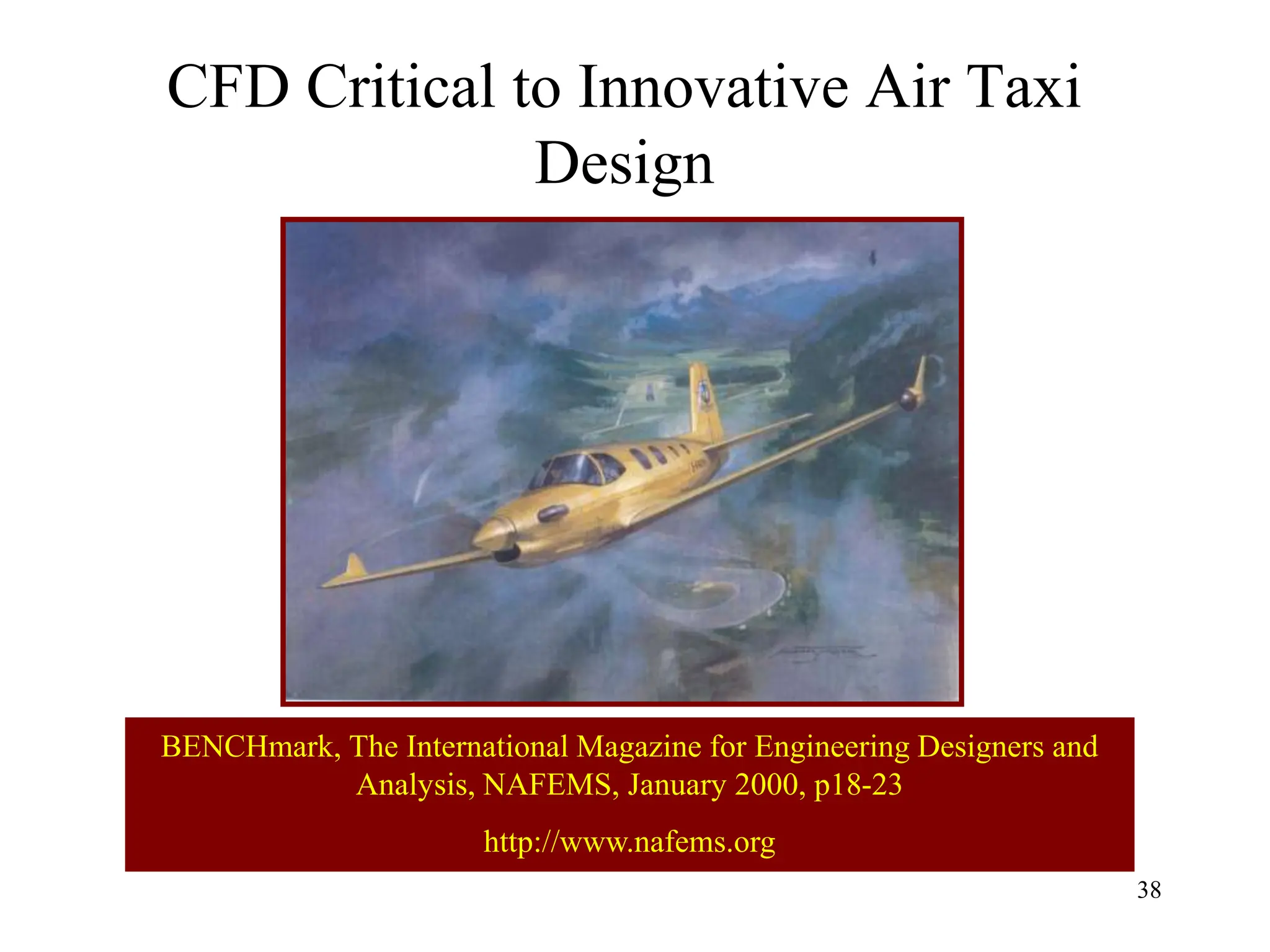 38
CFD Critical to Innovative Air Taxi
Design
BENCHmark, The International Magazine for Engineering Designers and
Analysis, NAFEMS, January 2000, p18-23
http://www.nafems.org
 