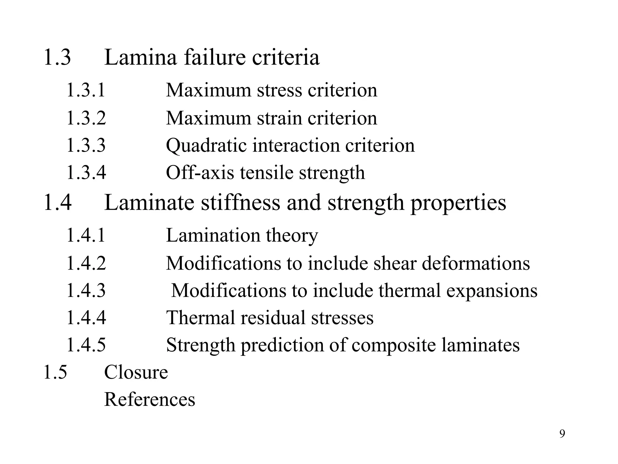 9
1.3 Lamina failure criteria
1.3.1 Maximum stress criterion
1.3.2 Maximum strain criterion
1.3.3 Quadratic interaction criterion
1.3.4 Off-axis tensile strength
1.4 Laminate stiffness and strength properties
1.4.1 Lamination theory
1.4.2 Modifications to include shear deformations
1.4.3 Modifications to include thermal expansions
1.4.4 Thermal residual stresses
1.4.5 Strength prediction of composite laminates
1.5 Closure
References
 