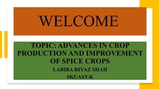 WELCOME
TOPIC: ADVANCES IN CROP
PRODUCTION AND IMPROVEMENT
OF SPICE CROPS
LABIBA RIYAZ SHAH
SKUAST-K
 