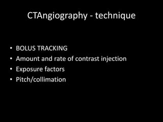 CTAngiography - technique
• BOLUS TRACKING
• Amount and rate of contrast injection
• Exposure factors
• Pitch/collimation
 