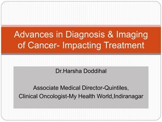 Advances in Diagnosis & Imaging
of Cancer- Impacting Treatment
Dr.Harsha Doddihal
Associate Medical Director-Quintiles,
Clinical Oncologist-My Health World,Indiranagar

 