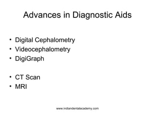 Advances in Diagnostic Aids
• Digital Cephalometry
• Videocephalometry
• DigiGraph
• CT Scan
• MRI
www.indiandentalacademy.com
 