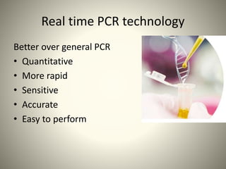 Real time PCR technology
Better over general PCR
• Quantitative
• More rapid
• Sensitive
• Accurate
• Easy to perform
 