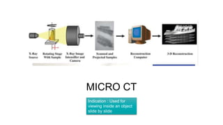 MICRO CT
Indication : Used for
viewing inside an object
slide by slide
 