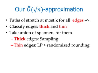 Our ( )-approximation
• Paths of stretch at most k for all edges =>
• Classify edges: thick and thin
• Take union of spanners for them
   – Thick edges: Sampling
   – Thin edges: LP + randomized rounding
 