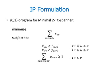 IP Formulation
• {0,1}-program for Minimal 2-TC-spanner:

   minimize
                                       
   subject to:           ,:≼


                       ≥          ∀ ≼  ≼ 
                       ≥          ∀ ≼  ≼ 
                                  ≥ 1   ∀ ≼ 
                   :≼≼
 