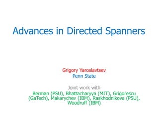 Advances in Directed Spanners


                 Grigory Yaroslavtsev
                      Penn State

                    Joint work with
     Berman (PSU), Bhattacharyya (MIT), Grigorescu
   (GaTech), Makarychev (IBM), Raskhodnikova (PSU),
                    Woodruff (IBM)
 