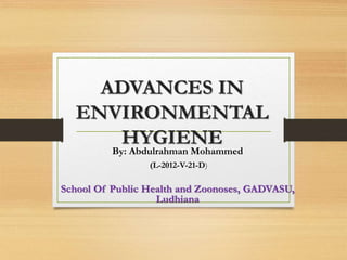 ADVANCES IN 
ENVIRONMENTAL 
HYGIENE 
By: Abdulrahman Mohammed 
(L-2012-V-21-D) 
School Of Public Health and Zoonoses, GADVASU, 
Ludhiana 
 