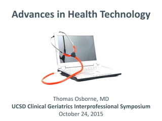 Advances in Health Technology
Thomas Osborne, MD
UCSD Clinical Geriatrics Interprofessional Symposium
October 24, 2015
 
