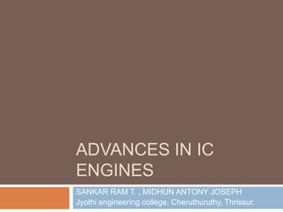 ADVANCES IN IC
ENGINES
SANKAR RAM T. , MIDHUN ANTONY JOSEPH
Jyothi engineering college, Cheruthuruthy, Thrissur.
 