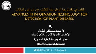 ‫التقدم‬‫عن‬ ‫للكشف‬ ‫المعلومات‬ ‫تكنولوجيا‬ ‫في‬‫النباتات‬ ‫أمراض‬
ADVANCES IN INFORMATION TECHNOLOGY FOR
DETECTION OF PLANT DISEASES
SRGE 08/4/2014 – Cairo Egypt
 