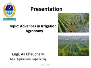 Presentation
Topic: Advances in Irrigation
Agronomy
Engr. Ali Chaudhary
MSc. Agricultural Engineering
2013-ag-4561
 