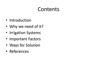 Contents
• Introduction
• Why we need of it?
• Irrigation Systems
• Important Factors
• Ways for Solution
• References
 