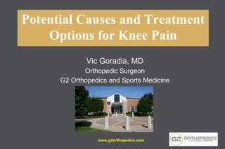 Potential Causes and Treatment
Options for Knee Pain
Vic Goradia, MD
Orthopedic Surgeon
G2 Orthopedics and Sports Medicine
www.g2orthopedics.com 1
 