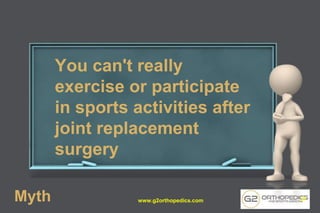 You can't really
exercise or participate
in sports activities after
joint replacement
surgery
Myth www.g2orthopedics.com 27
 