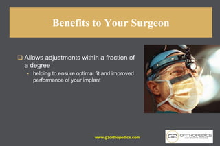 Benefits to Your Surgeon
❑ Allows adjustments within a fraction of
a degree
▪ helping to ensure optimal fit and improved
performance of your implant
www.g2orthopedics.com
 