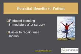 Potential Benefits to Patient
❑Reduced bleeding
immediately after surgery
❑Easier to regain knee
motion
www.g2orthopedics.com
 