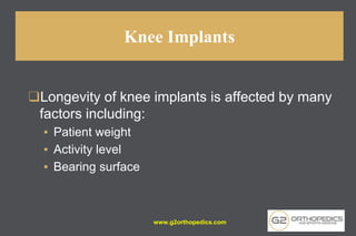 Knee Implants
❑Longevity of knee implants is affected by many
factors including:
▪ Patient weight
▪ Activity level
▪ Bearing surface
www.g2orthopedics.com
 