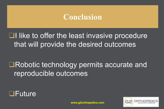 ❑I like to offer the least invasive procedure
that will provide the desired outcomes
❑Robotic technology permits accurate and
reproducible outcomes
❑Future
Conclusion
www.g2orthopedics.com
 