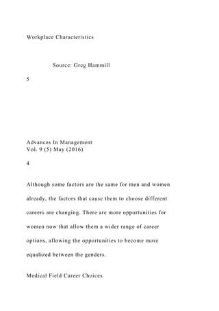 Workplace Characteristics
Source: Greg Hammill
5
Advances In Management
Vol. 9 (5) May (2016)
4
Although some factors are the same for men and women
already, the factors that cause them to choose different
careers are changing. There are more opportunities for
women now that allow them a wider range of career
options, allowing the opportunities to become more
equalized between the genders.
Medical Field Career Choices
 