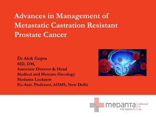 Confidential and proprietary
Any use of this material without specific permission of Global Health Pvt. Ltd. is strictly prohibited
Advances in Management of
Metastatic Castration Resistant
Prostate Cancer
Dr Alok Gupta
MD, DM,
Associate Director & Head
Medical and Hemato Oncology
Medanta Lucknow
Ex-Asst. Professor, AIIMS, New Delhi
 