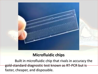 Microfluidic chips
       Built in microfluidic chip that rivals in accuracy the
gold-standard diagnostic test known as RT-PCR but is
faster, cheaper, and disposable.
 