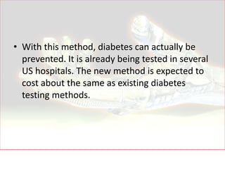 • With this method, diabetes can actually be
  prevented. It is already being tested in several
  US hospitals. The new method is expected to
  cost about the same as existing diabetes
  testing methods.
 