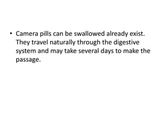 • Camera pills can be swallowed already exist.
  They travel naturally through the digestive
  system and may take several days to make the
  passage.
 