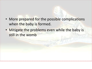 • More prepared for the possible complications
  when the baby is formed.
• Mitigate the problems even while the baby is
  still in the womb
 