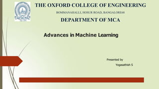 Advances in Machine Learning
Presented by
Yogasathish S
THE OXFORD COLLEGE OF ENGINEERING
BOMMANAHALLI, HOSUR ROAD, BANGALORE68
DEPARTMENT OF MCA
 