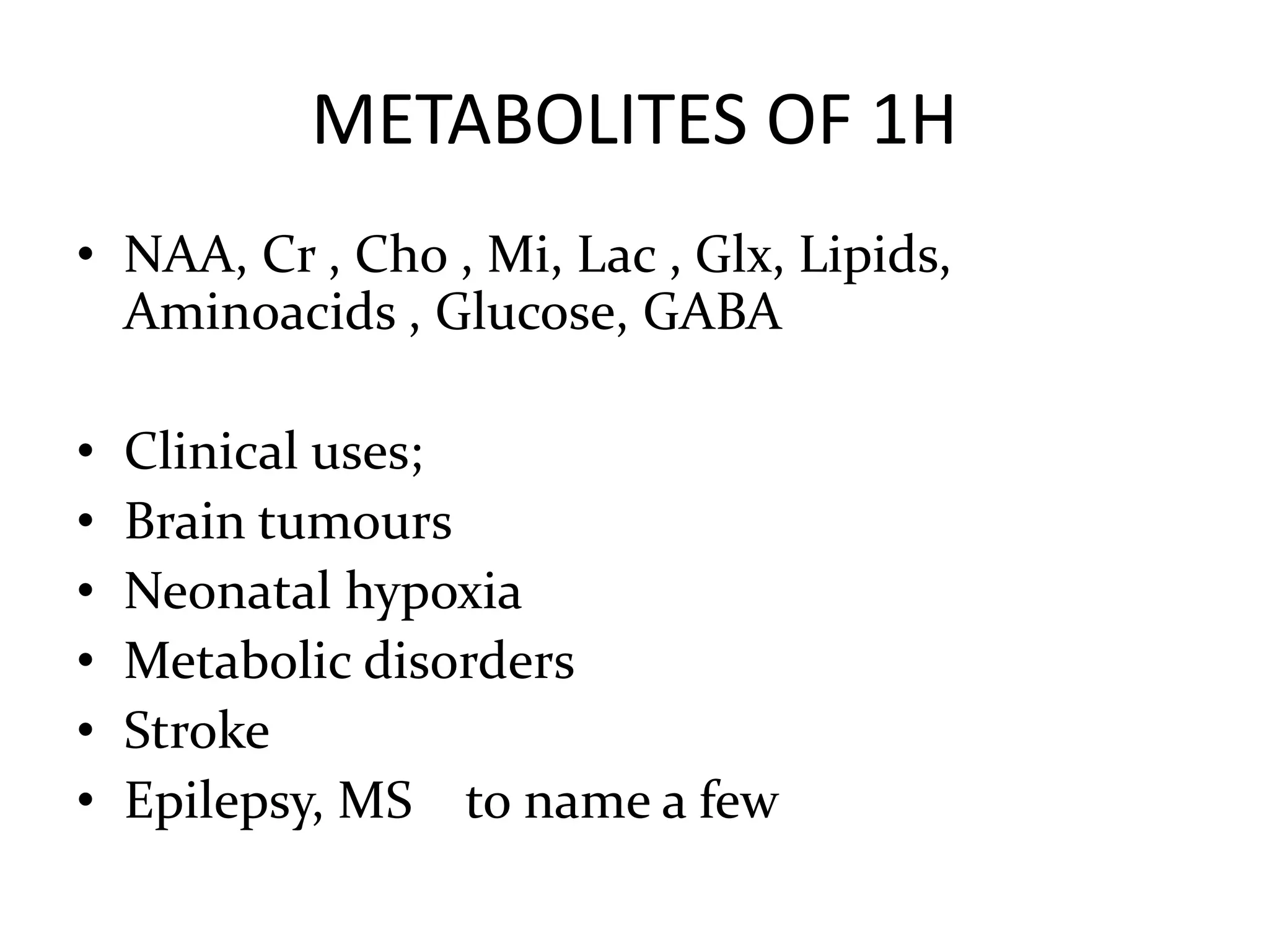 METABOLITES OF 1H
• NAA, Cr , Cho , Mi, Lac , Glx, Lipids,
Aminoacids , Glucose, GABA
• Clinical uses;
• Brain tumours
• Neonatal hypoxia
• Metabolic disorders
• Stroke
• Epilepsy, MS to name a few
 