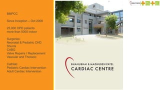 BMPCC
Since Inception – Oct 2008
25,000 OPD patients
more than 5000 indoor
Surgeries:
Neonatal & Pediatric CHD
Shunts
CABG
Valve Repairs / Replacement
Vascular and Thoracic
Cathlab:
Pediatric Cardiac Intervention
Adult Cardiac Intervention
 