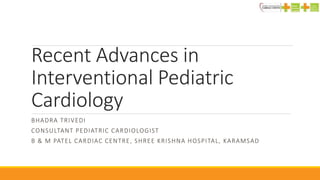 Recent Advances in
Interventional Pediatric
Cardiology
BHADRA TRIVEDI
CONSULTANT PEDIATRIC CARDIOLOGIST
B & M PATEL CARDIAC CENTRE, SHREE KRISHNA HOSPITAL, KARAMSAD
 