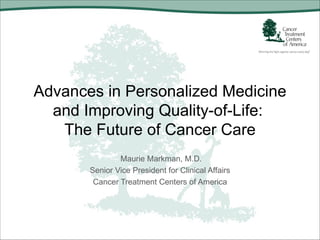 Advances in Personalized Medicine
  and Improving Quality-of-Life:
   The Future of Cancer Care
               Maurie Markman, M.D.
       Senior Vice President for Clinical Affairs
        Cancer Treatment Centers of America
 