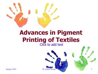 Click to add text
January 2014 Dr. Sanjiv Kamat 1
Advances in Pigment
Printing of Textiles
 