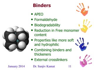 January 2014 Dr. Sanjiv Kamat 11
Binders
• APEO
• Formaldehyde
• Biodegradability
• Reduction in Free monomer
content
• Properties like more soft
and hydrophilic
• Combining binders and
thickeners
• External crosslinkers
 
