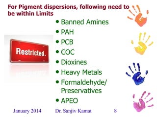 January 2014 Dr. Sanjiv Kamat 8
For Pigment dispersions, following need to
be within Limits
• Banned Amines
• PAH
• PCB
• COC
• Dioxines
• Heavy Metals
• Formaldehyde/
Preservatives
• APEO
 