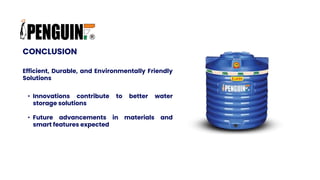 CONCLUSION
Efficient, Durable, and Environmentally Friendly
Solutions
• Innovations contribute to better water
storage solutions
• Future advancements in materials and
smart features expected
 
