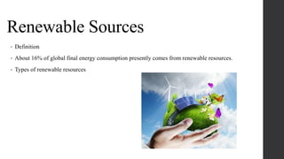 Renewable Sources
• Definition
• About 16% of global final energy consumption presently comes from renewable resources.
• Types of renewable resources
 