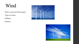 Wind
• What is mean by Wind energy?
• Types of winds:-
• Offshore
• Onshore
 