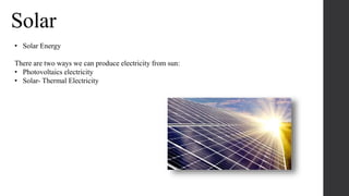 Solar
• Solar Energy
There are two ways we can produce electricity from sun:
• Photovoltaics electricity
• Solar- Thermal Electricity
 